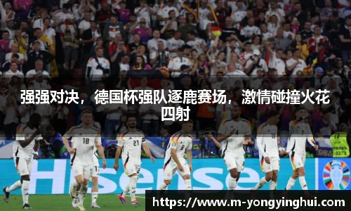 强强对决，德国杯强队逐鹿赛场，激情碰撞火花四射