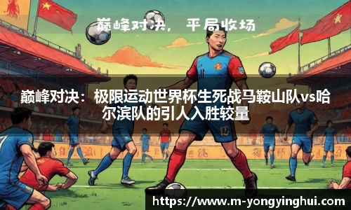 巅峰对决：极限运动世界杯生死战马鞍山队vs哈尔滨队的引人入胜较量