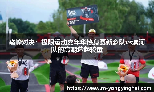 巅峰对决：极限运动嘉年华热身赛新乡队vs漯河队的高潮迭起较量